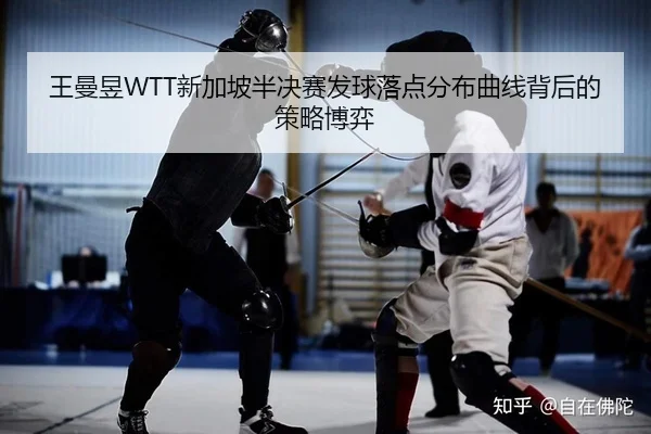 王曼昱WTT新加坡半决赛发球落点分布曲线背后的策略博弈