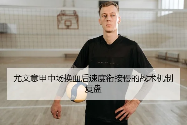 尤文意甲中场换血后速度衔接慢的战术机制复盘